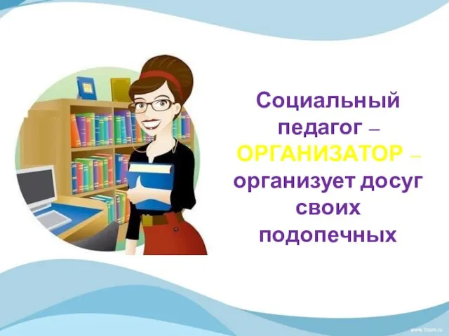 Социальный педагог – ОРГАНИЗАТОР – организует досуг своих подопечных