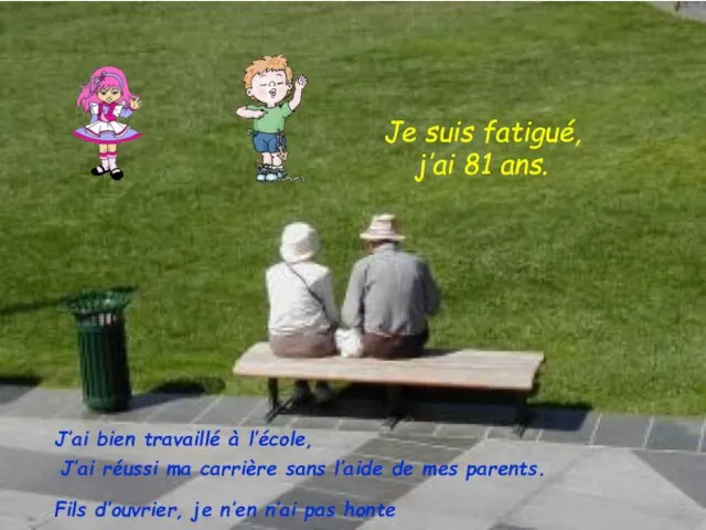 Je suis fatigué, j’ai 81 ans. J’ai bien travaillé à l’école, J’ai