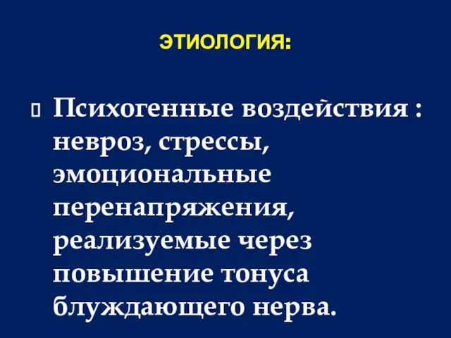 ЭТИОЛОГИЯ: Психогенные воздействия : невроз, стрессы, эмоциональные перенапряжения, реализуемые через повышение тонуса блуждающего нерва.