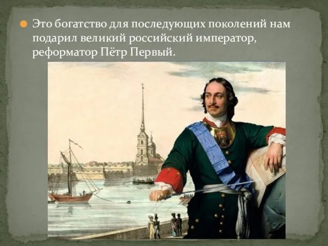 Это богатство для последующих поколений нам подарил великий российский император, реформатор Пётр Первый.