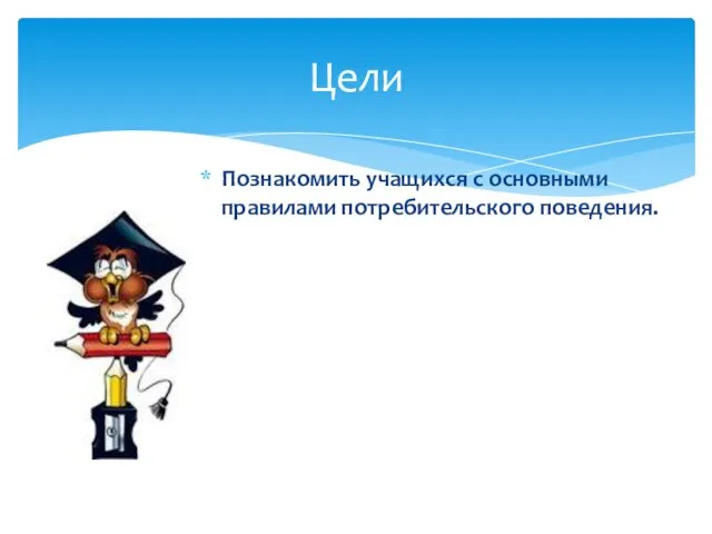 Цели Познакомить учащихся с основными правилами потребительского поведения.