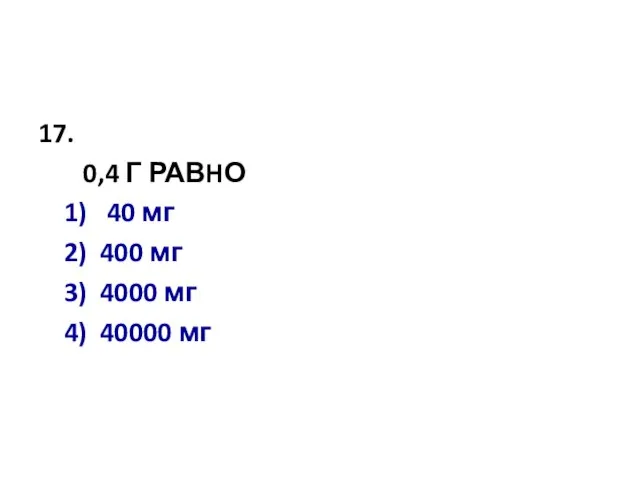 17. 0,4 Г РАВHО 1) 40 мг 2) 400 мг 3) 4000 мг 4) 40000 мг