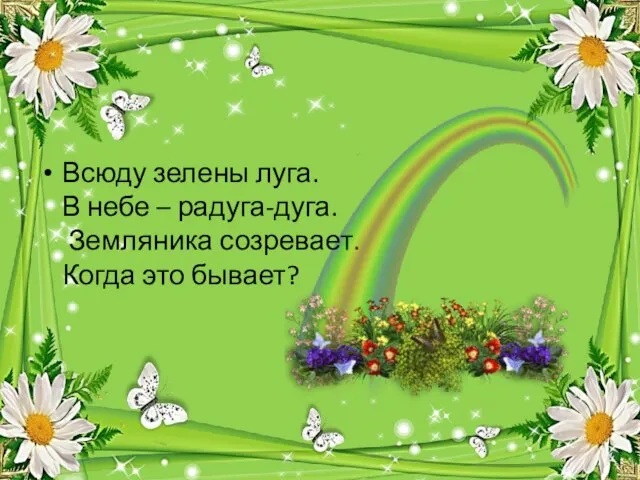 Всюду зелены луга. В небе – радуга-дуга. Земляника созревает. Когда это бывает?