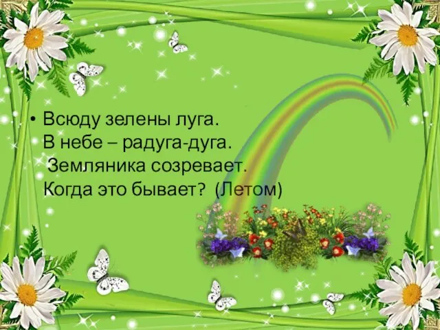 Всюду зелены луга. В небе – радуга-дуга. Земляника созревает. Когда это бывает? (Летом)