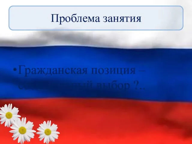 Проблема занятия Гражданская позиция – сознательный выбор ?..