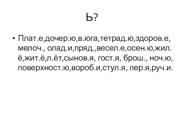 Ь? Плат.е,дочер.ю,в.юга,тетрад.ю,здоров.е,мелоч., олад.и,пряд.,весел.е,осен.ю,жил.ё,жит.ё,л.ёт,сынов.я, гост.я, брош., ноч.ю,поверхност.ю,вороб.и,стул.я, пер.я,руч.и.