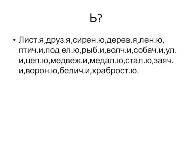 Ь? Лист.я,друз.я,сирен.ю,дерев.я,лен.ю,птич.и,под ел.ю,рыб.и,волч.и,собач.и,ул.и,цеп.ю,медвеж.и,медал.ю,стал.ю,заяч.и,ворон.ю,белич.и,храброст.ю.