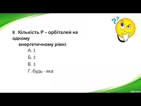 8 . Кількість Р – орбіталей на одному енергетичному рівні: А. 1