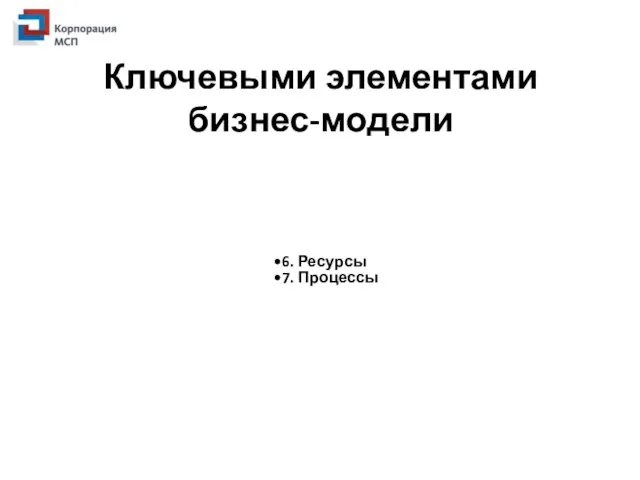 Ключевыми элементами бизнес-модели 6. Ресурсы 7. Процессы