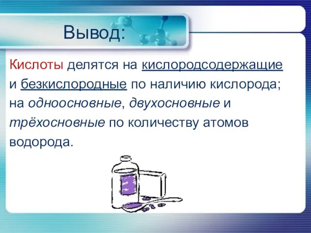 Вывод: Кислоты делятся на кислородсодержащие и безкислородные по наличию кислорода; на одноосновные,