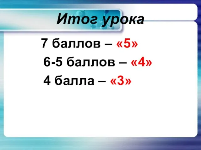 Итог урока 7 баллов – «5» 6-5 баллов – «4» 4 балла – «3»