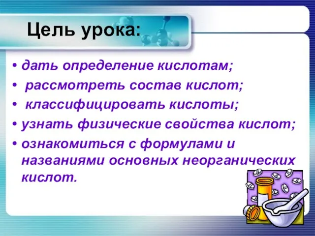 Цель урока: дать определение кислотам; рассмотреть состав кислот; классифицировать кислоты; узнать физические