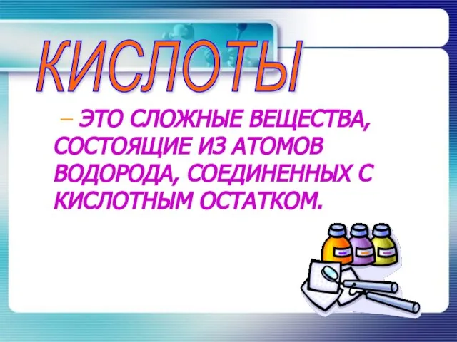 – ЭТО СЛОЖНЫЕ ВЕЩЕСТВА, СОСТОЯЩИЕ ИЗ АТОМОВ ВОДОРОДА, СОЕДИНЕННЫХ С КИСЛОТНЫМ ОСТАТКОМ. КИСЛОТЫ