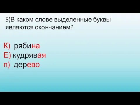 5)В каком слове выделенные буквы являются окончанием? К) рябина Е) кудрявая п) дерево