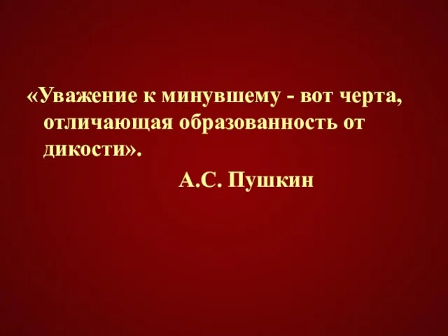 «Уважение к минувшему - вот черта, отличающая образованность от дикости». А.С. Пушкин