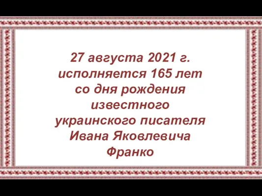 27 августа 2021 г. исполняется 165 лет со дня рождения известного украинского писателя Ивана Яковлевича Франко