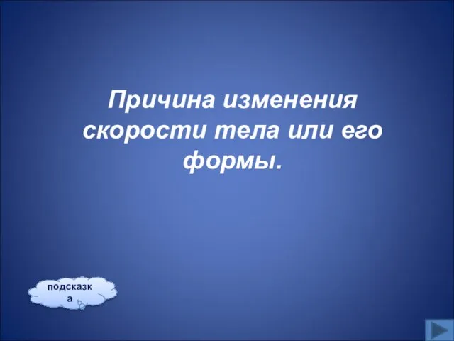 Причина изменения скорости тела или его формы. подсказка