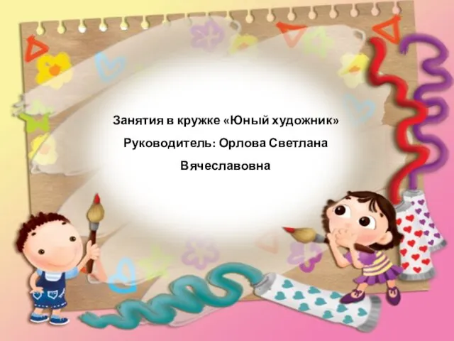 Занятия в кружке «Юный художник» Руководитель: Орлова Светлана Вячеславовна