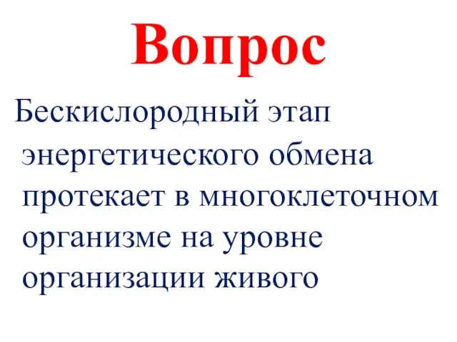 Вопрос Бескислородный этап энергетического обмена протекает в многоклеточном организме на уровне организации живого