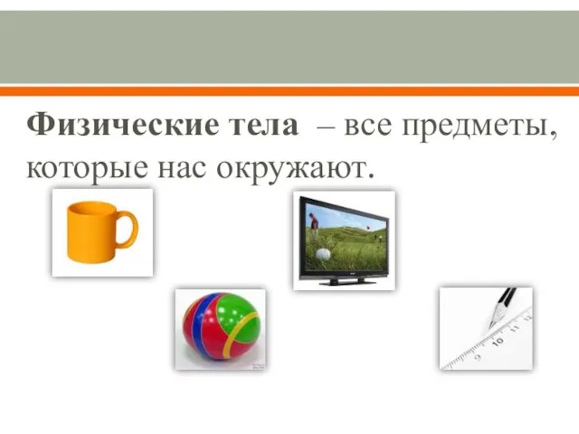 Физические тела – все предметы, которые нас окружают.