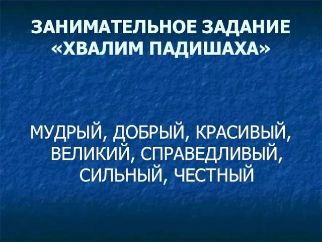 ЗАНИМАТЕЛЬНОЕ ЗАДАНИЕ «ХВАЛИМ ПАДИШАХА» МУДРЫЙ, ДОБРЫЙ, КРАСИВЫЙ, ВЕЛИКИЙ, СПРАВЕДЛИВЫЙ, СИЛЬНЫЙ, ЧЕСТНЫЙ