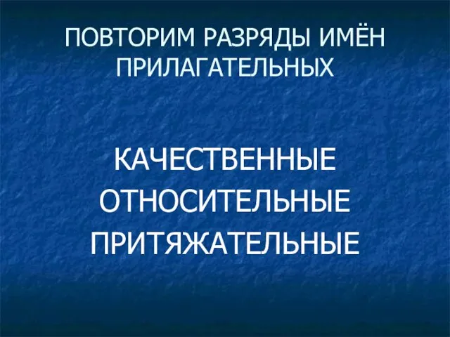 ПОВТОРИМ РАЗРЯДЫ ИМЁН ПРИЛАГАТЕЛЬНЫХ КАЧЕСТВЕННЫЕ ОТНОСИТЕЛЬНЫЕ ПРИТЯЖАТЕЛЬНЫЕ