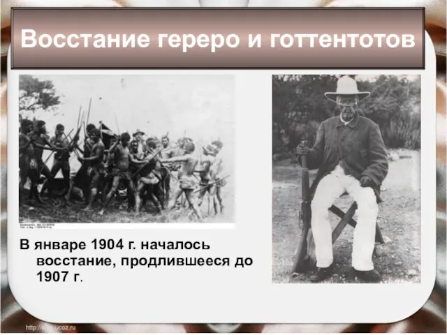 Восстание гереро и готтентотов В январе 1904 г. началось восстание, продлившееся до 1907 г.