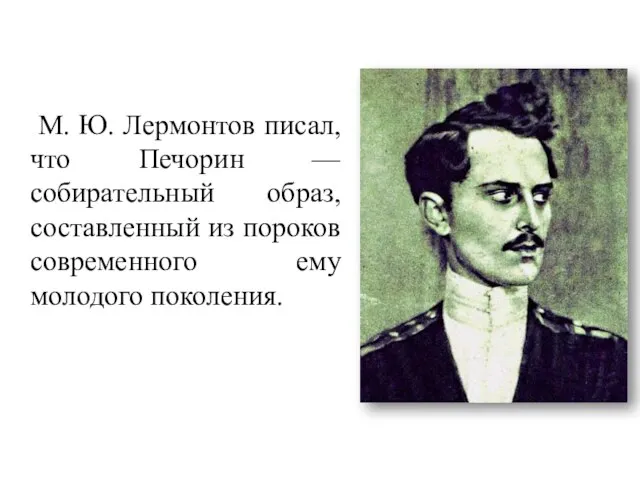 М. Ю. Лермонтов писал, что Печорин — собирательный образ, составленный из пороков современного ему молодого поколения.