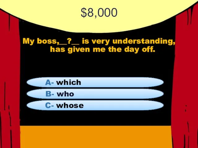 $8,000 My boss,__?__ is very understanding, has given me the day off.