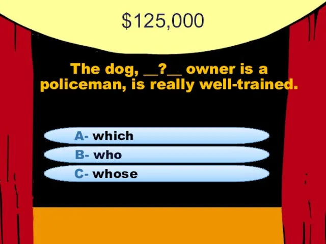$125,000 The dog, __?__ owner is a policeman, is really well-trained. B-