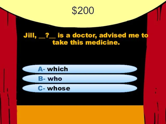 $200 Jill, __?__ is a doctor, advised me to take this medicine.
