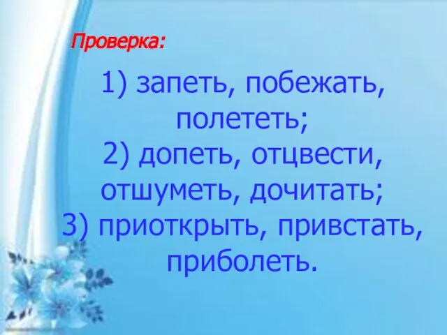 Проверка: 1) запеть, побежать, полететь; 2) допеть, отцвести, отшуметь, дочитать; 3) приоткрыть, привстать, приболеть.