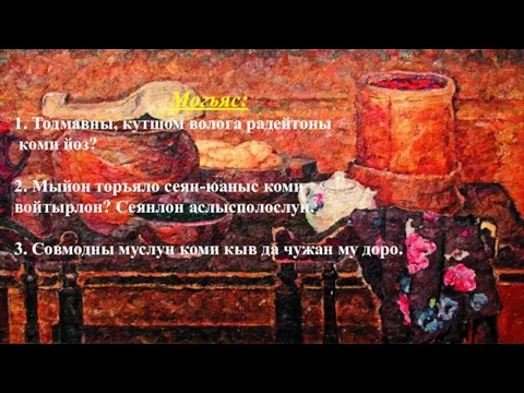 Могъяс: 1. Тодмавны, кутшом волога радейтоны коми йоз? 2. Мыйон торъяло сеян-юаныс