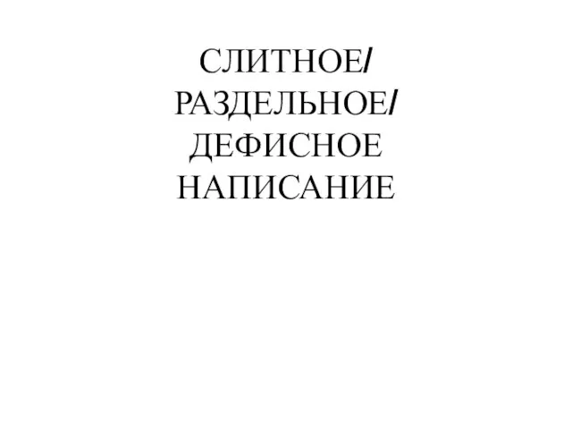 СЛИТНОЕ/ РАЗДЕЛЬНОЕ/ ДЕФИСНОЕ НАПИСАНИЕ