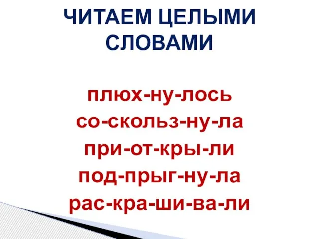 ЧИТАЕМ ЦЕЛЫМИ СЛОВАМИ плюх-ну-лось со-скольз-ну-ла при-от-кры-ли под-прыг-ну-ла рас-кра-ши-ва-ли