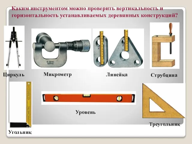 Каким инструментом можно проверить вертикальность и горизонтальность устанавливаемых деревянных конструкций? Циркуль Микрометр