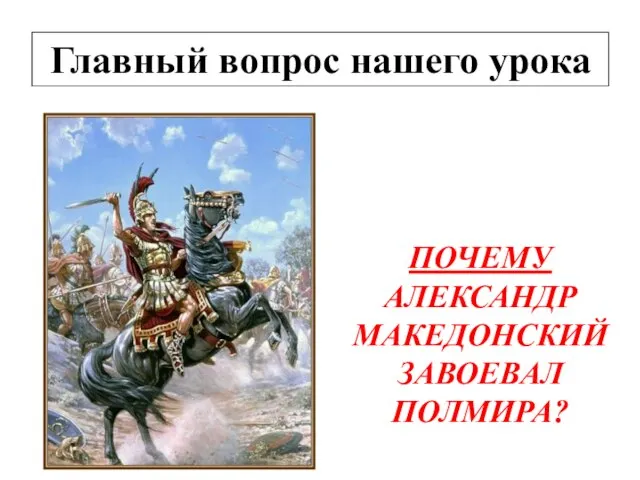 Главный вопрос нашего урока ПОЧЕМУ АЛЕКСАНДР МАКЕДОНСКИЙ ЗАВОЕВАЛ ПОЛМИРА?