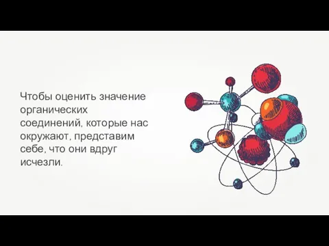 Чтобы оценить значение органических соединений, которые нас окружают, представим себе, что они вдруг исчезли.