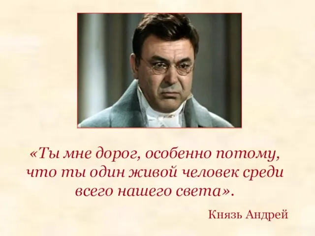 «Ты мне дорог, особенно потому, что ты один живой человек среди всего нашего света». Князь Андрей