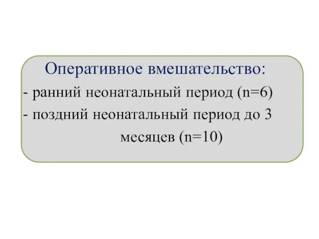 Оперативное вмешательство: - ранний неонатальный период (n=6) - поздний неонатальный период до 3 месяцев (n=10)