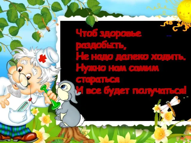 Чтоб здоровье раздобыть, Не надо далеко ходить. Нужно нам самим стараться И все будет получаться!