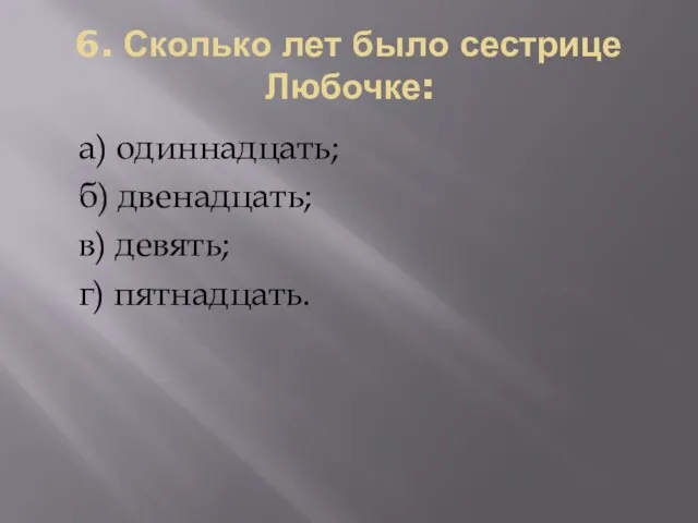 6. Сколько лет было сестрице Любочке: а) одиннадцать; б) двенадцать; в) девять; г) пятнадцать.