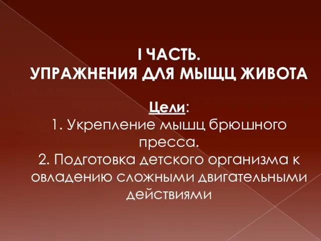 I ЧАСТЬ. УПРАЖНЕНИЯ ДЛЯ МЫЩЦ ЖИВОТА Цели: 1. Укрепление мышц брюшного пресса.