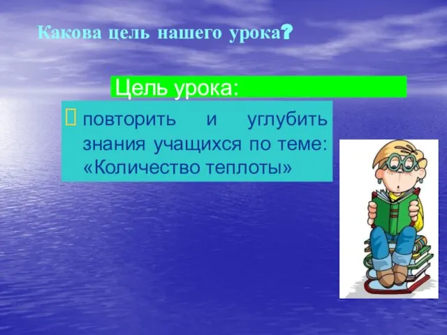 Цель урока: повторить и углубить знания учащихся по теме: «Количество теплоты» Какова цель нашего урока?