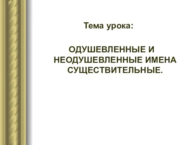 Тема урока: ОДУШЕВЛЕННЫЕ И НЕОДУШЕВЛЕННЫЕ ИМЕНА СУЩЕСТВИТЕЛЬНЫЕ.