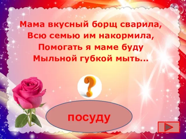 посуду Мама вкусный борщ сварила, Всю семью им накормила, Помогать я маме буду Мыльной губкой мыть...