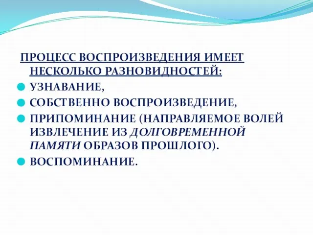 ПРОЦЕСС ВОСПРОИЗВЕДЕНИЯ ИМЕЕТ НЕСКОЛЬКО РАЗНОВИДНОСТЕЙ: УЗНАВАНИЕ, СОБСТВЕННО ВОСПРОИЗВЕДЕНИЕ, ПРИПОМИНАНИЕ (НАПРАВЛЯЕМОЕ ВОЛЕЙ ИЗВЛЕЧЕНИЕ