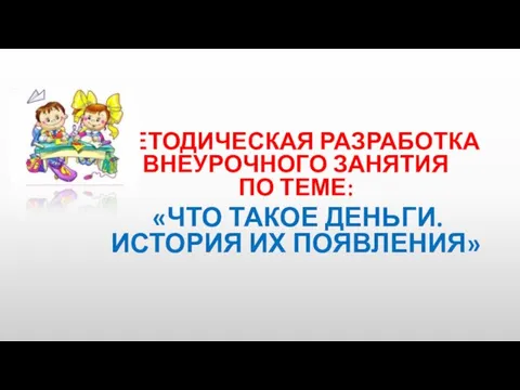 МЕТОДИЧЕСКАЯ РАЗРАБОТКА ВНЕУРОЧНОГО ЗАНЯТИЯ ПО ТЕМЕ: «ЧТО ТАКОЕ ДЕНЬГИ. ИСТОРИЯ ИХ ПОЯВЛЕНИЯ»