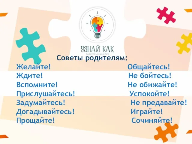 Советы родителям: Желайте! Общайтесь! Ждите! Не бойтесь! Вспомните! Не обижайте! Прислушайтесь! Успокойте!