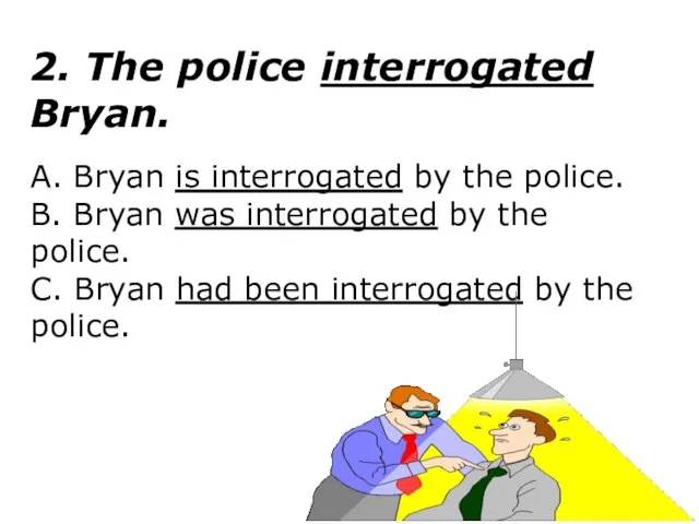 2. The police interrogated Bryan. A. Bryan is interrogated by the police.
